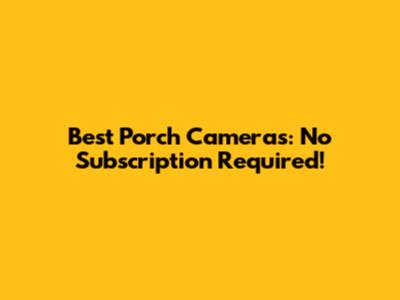 Best Porch Cameras: No Subscription Required!