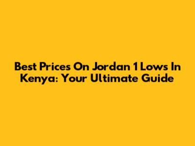 Best Prices On Jordan 1 Lows In Kenya: Your Ultimate Guide