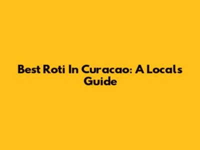 Best Roti In Curacao: A Local's Guide