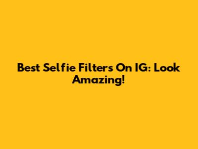 Best Selfie Filters On IG: Look Amazing!