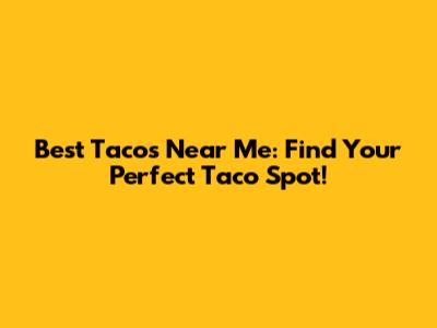 Best Tacos Near Me: Find Your Perfect Taco Spot!