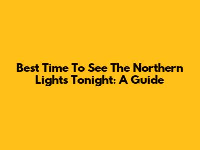 Best Time To See The Northern Lights Tonight: A Guide