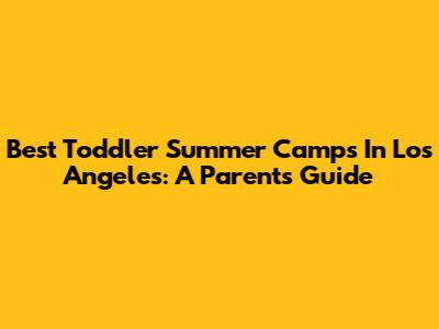 Best Toddler Summer Camps In Los Angeles: A Parent's Guide