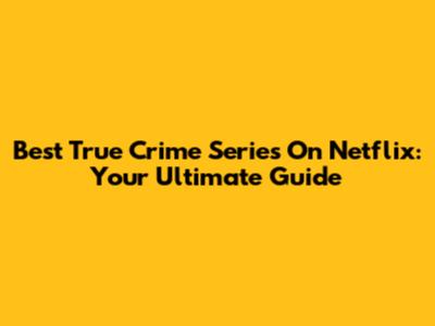 Best True Crime Series On Netflix: Your Ultimate Guide