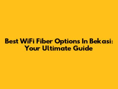 Best WiFi Fiber Options In Bekasi: Your Ultimate Guide