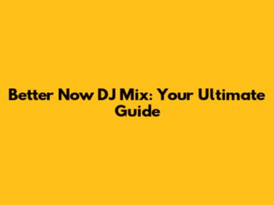 Better Now DJ Mix: Your Ultimate Guide