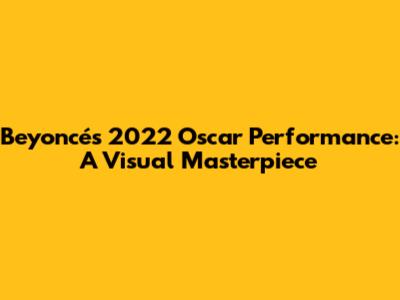 Beyoncé's 2022 Oscar Performance: A Visual Masterpiece
