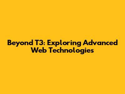 Beyond T3: Exploring Advanced Web Technologies