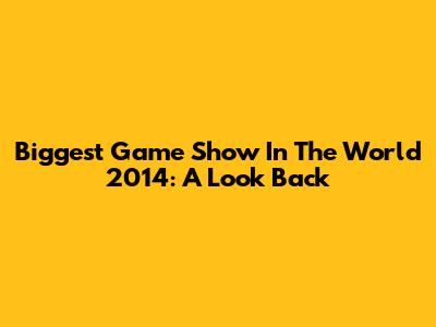 Biggest Game Show In The World 2014: A Look Back