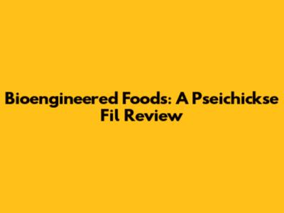 Bioengineered Foods: A Pseichickse Fil Review