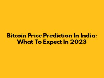 Bitcoin Price Prediction In India: What To Expect In 2023
