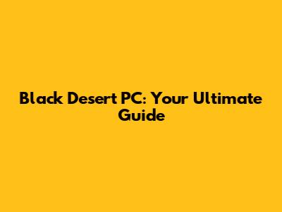 Black Desert PC: Your Ultimate Guide