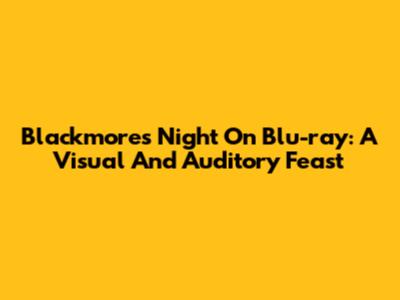 Blackmore's Night On Blu-ray: A Visual And Auditory Feast