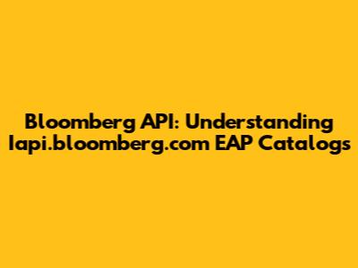 Bloomberg API: Understanding Iapi.bloomberg.com EAP Catalogs