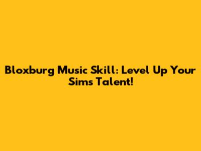 Bloxburg Music Skill: Level Up Your Sim's Talent!