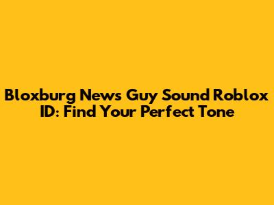 Bloxburg News Guy Sound Roblox ID: Find Your Perfect Tone