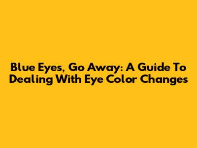 Blue Eyes, Go Away: A Guide To Dealing With Eye Color Changes