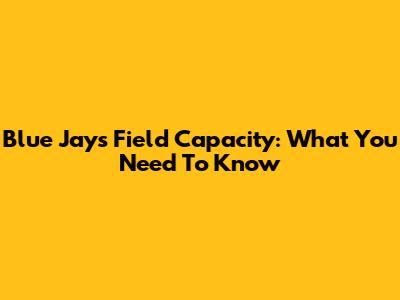 Blue Jays Field Capacity: What You Need To Know