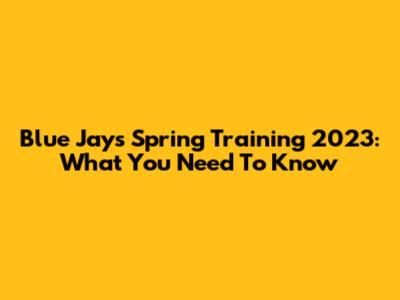 Blue Jays Spring Training 2023: What You Need To Know