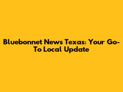 Bluebonnet News Texas: Your Go-To Local Update