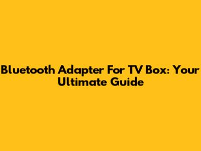 Bluetooth Adapter For TV Box: Your Ultimate Guide
