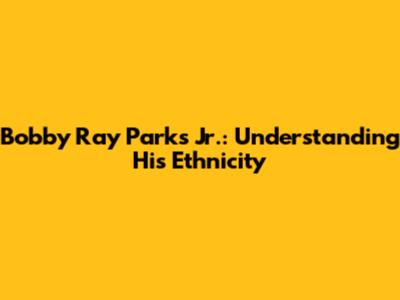 Bobby Ray Parks Jr.: Understanding His Ethnicity