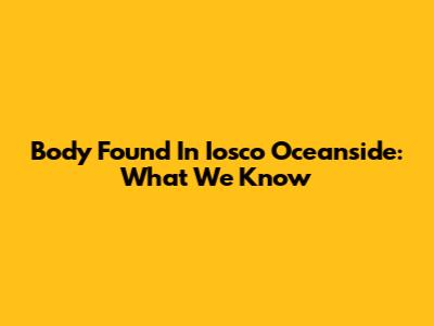 Body Found In Iosco Oceanside: What We Know
