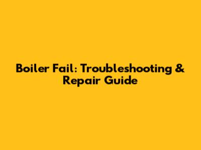 Boiler Fail: Troubleshooting & Repair Guide