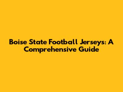 Boise State Football Jerseys: A Comprehensive Guide