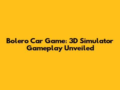 Bolero Car Game: 3D Simulator Gameplay Unveiled
