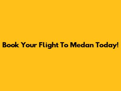 Book Your Flight To Medan Today!