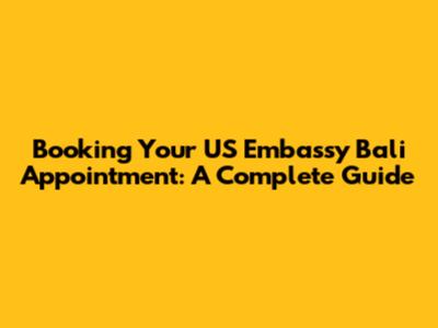 Booking Your US Embassy Bali Appointment: A Complete Guide