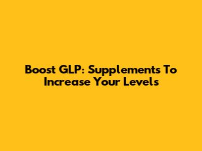 Boost GLP: Supplements To Increase Your Levels