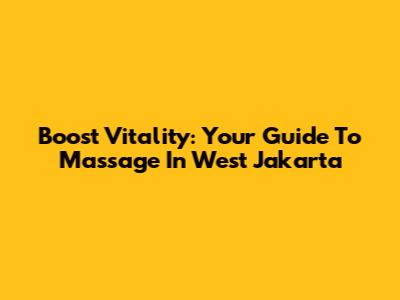 Boost Vitality: Your Guide To Massage In West Jakarta