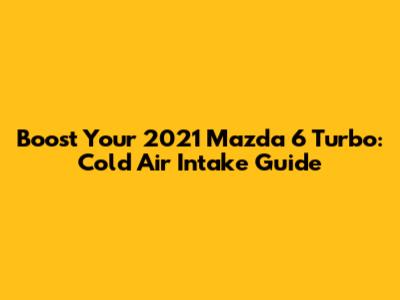 Boost Your 2021 Mazda 6 Turbo: Cold Air Intake Guide