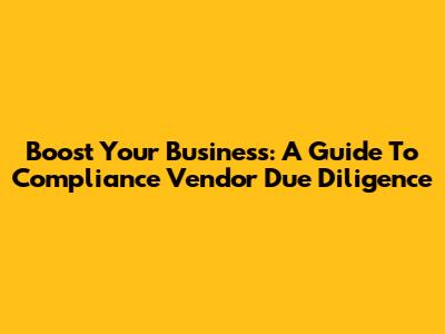 Boost Your Business: A Guide To Compliance Vendor Due Diligence