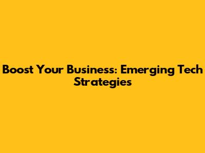 Boost Your Business: Emerging Tech Strategies