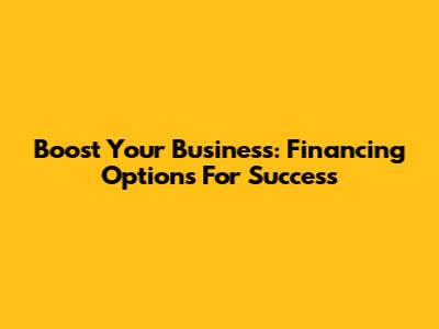 Boost Your Business: Financing Options For Success