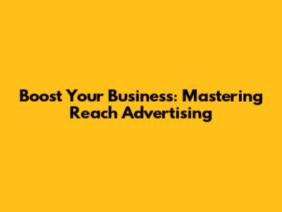 Boost Your Business: Mastering Reach Advertising