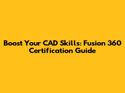 Boost Your CAD Skills: Fusion 360 Certification Guide