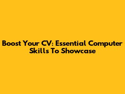 Boost Your CV: Essential Computer Skills To Showcase