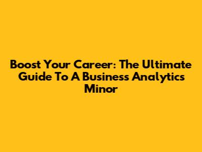 Boost Your Career: The Ultimate Guide To A Business Analytics Minor