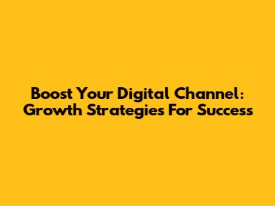Boost Your Digital Channel: Growth Strategies For Success