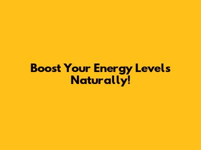 Boost Your Energy Levels Naturally!