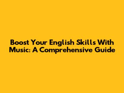 Boost Your English Skills With Music: A Comprehensive Guide