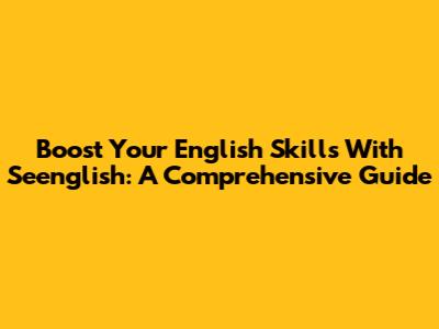Boost Your English Skills With Seenglish: A Comprehensive Guide