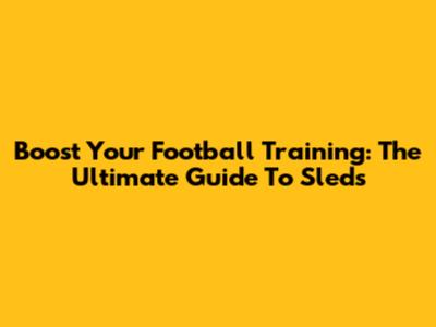 Boost Your Football Training: The Ultimate Guide To Sleds
