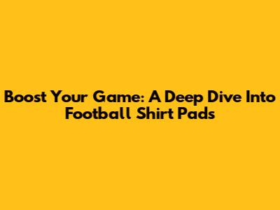 Boost Your Game: A Deep Dive Into Football Shirt Pads