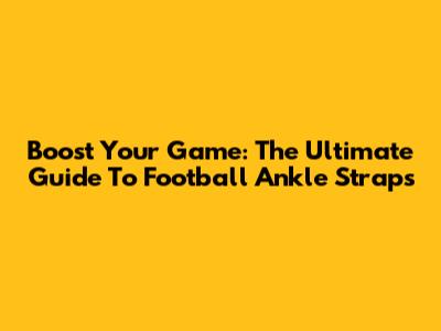 Boost Your Game: The Ultimate Guide To Football Ankle Straps
