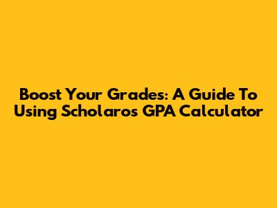 Boost Your Grades: A Guide To Using Scholaro's GPA Calculator